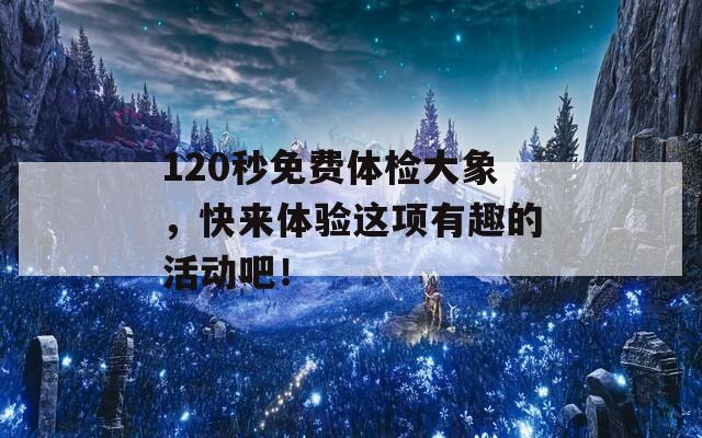 120秒免費體檢大象，快來體驗這項有趣的活動吧！