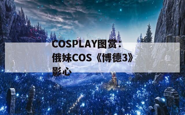 COSPLAY圖賞：俄妹COS《博德3》影心