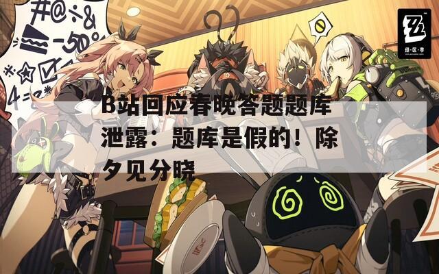 B站回應(yīng)春晚答題題庫泄露：題庫是假的！除夕見分曉