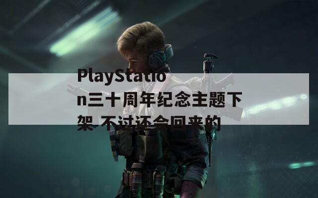 PlayStation三十周年紀(jì)念主題下架 不過(guò)還會(huì)回來(lái)的