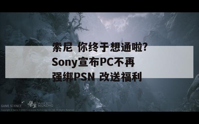 索尼 你終于想通啦?Sony宣布PC不再強(qiáng)綁PSN 改送福利