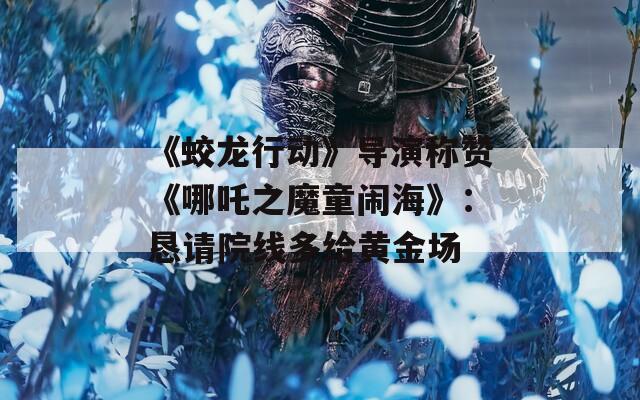 《蛟龍行動(dòng)》導(dǎo)演稱(chēng)贊《哪吒之魔童鬧?！罚簯┱?qǐng)?jiān)壕€(xiàn)多給黃金場(chǎng)
