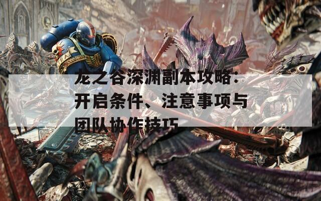 龍之谷深淵副本攻略：開啟條件、注意事項與團隊協(xié)作技巧