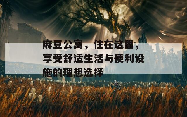 麻豆公寓，住在這里，享受舒適生活與便利設(shè)施的理想選擇