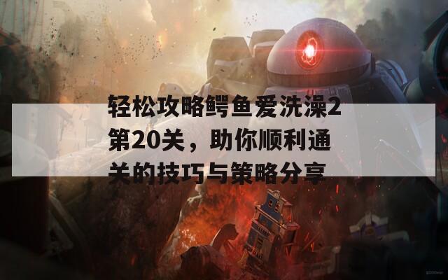 輕松攻略鱷魚愛洗澡2第20關(guān)，助你順利通關(guān)的技巧與策略分享