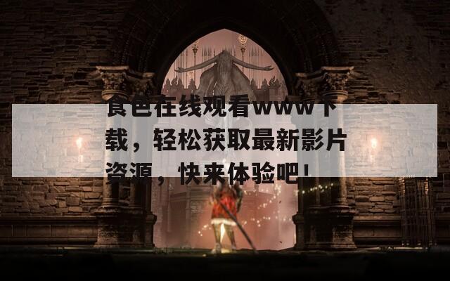 食色在線觀看www下載，輕松獲取最新影片資源，快來體驗(yàn)吧！