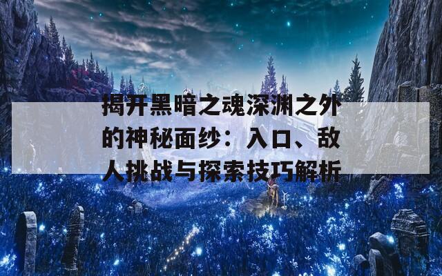 揭開黑暗之魂深淵之外的神秘面紗：入口、敵人挑戰(zhàn)與探索技巧解析