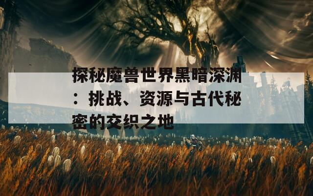 探秘魔獸世界黑暗深淵：挑戰(zhàn)、資源與古代秘密的交織之地