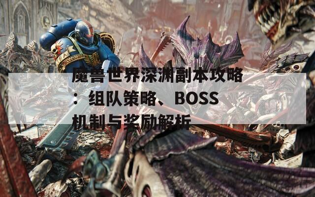 魔獸世界深淵副本攻略：組隊(duì)策略、BOSS機(jī)制與獎勵解析
