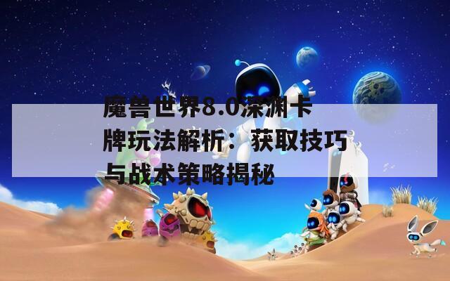 魔獸世界8.0深淵卡牌玩法解析：獲取技巧與戰(zhàn)術(shù)策略揭秘