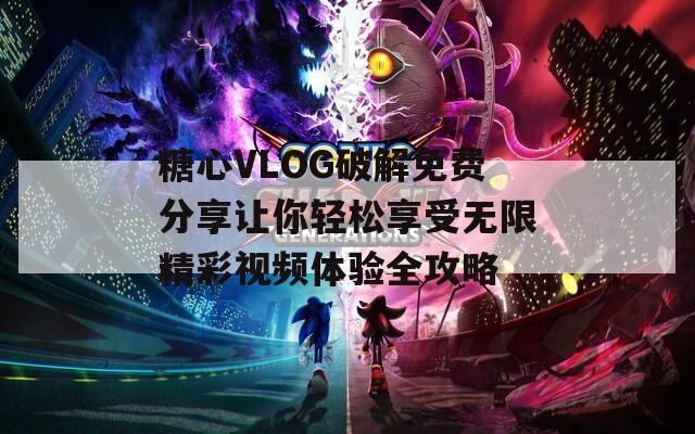 糖心VLOG破解免費分享讓你輕松享受無限精彩視頻體驗全攻略