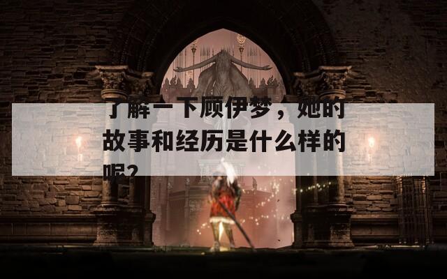 了解一下顧伊夢，她的故事和經(jīng)歷是什么樣的呢？