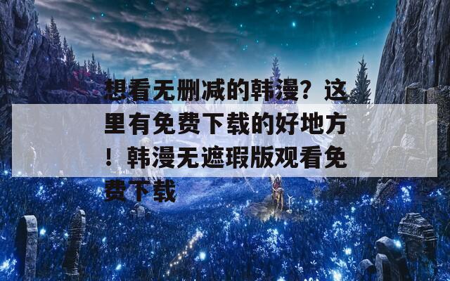 想看無刪減的韓漫？這里有免費下載的好地方！韓漫無遮瑕版觀看免費下載
