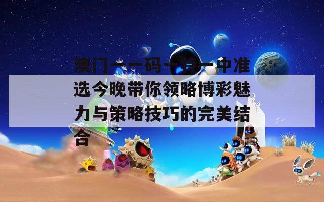 澳門一一碼一特一中準(zhǔn)選今晚帶你領(lǐng)略博彩魅力與策略技巧的完美結(jié)合