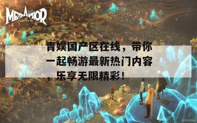 青娛國產(chǎn)區(qū)在線，帶你一起暢游最新熱門內(nèi)容，樂享無限精彩！