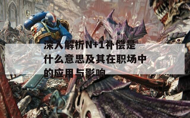深入解析N+1補償是什么意思及其在職場中的應用與影響