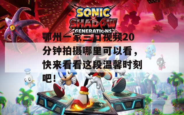 鄂州一家三口視頻20分鐘拍攝哪里可以看，快來看看這段溫馨時(shí)刻吧！