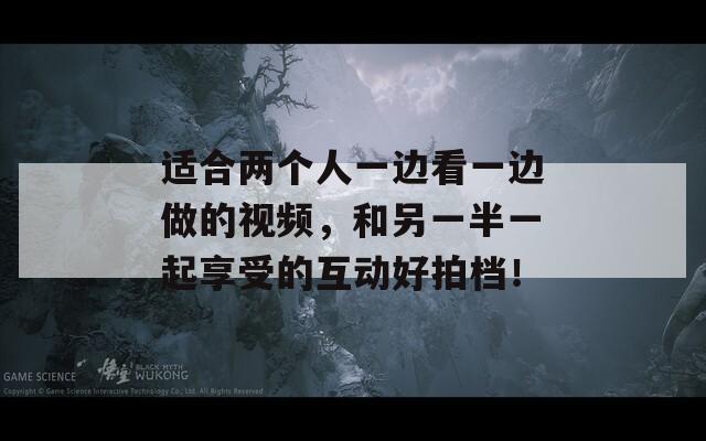 適合兩個人一邊看一邊做的視頻，和另一半一起享受的互動好拍檔！