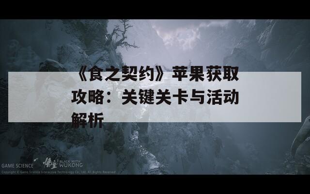 《食之契約》蘋果獲取攻略：關(guān)鍵關(guān)卡與活動(dòng)解析