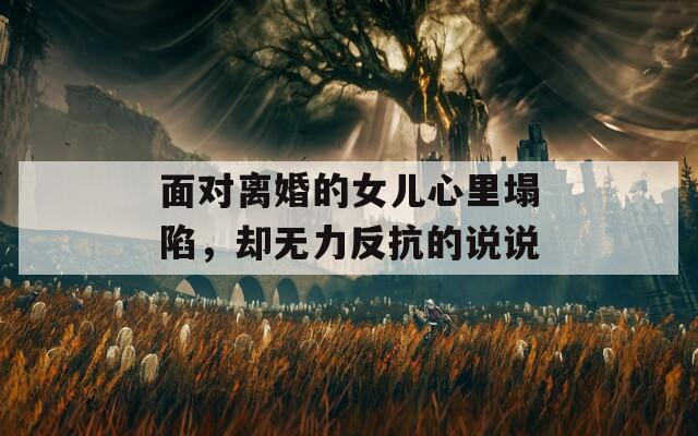 面對離婚的女兒心里塌陷，卻無力反抗的說說