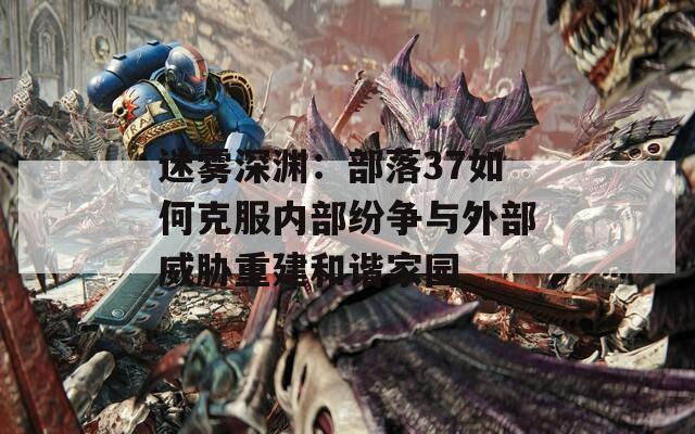 迷霧深淵：部落37如何克服內(nèi)部紛爭與外部威脅重建和諧家園