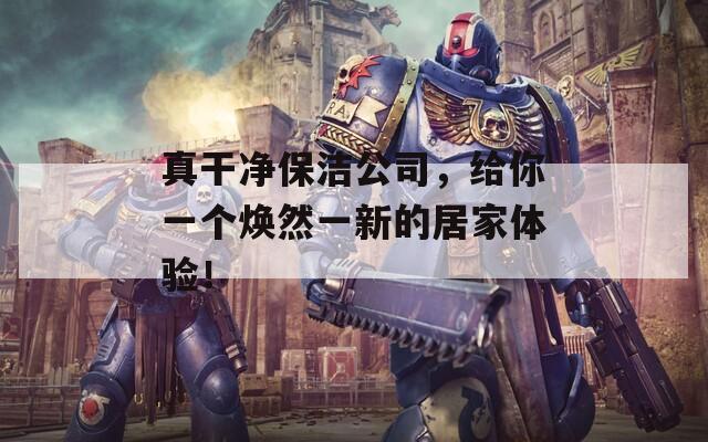 真干凈保潔公司，給你一個(gè)煥然一新的居家體驗(yàn)！
