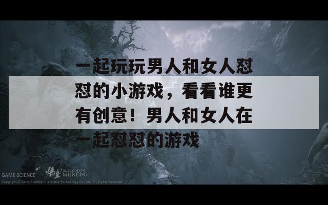 一起玩玩男人和女人懟懟的小游戲，看看誰更有創(chuàng)意！男人和女人在一起懟懟的游戲
