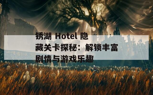 銹湖 Hotel 隱藏關(guān)卡探秘：解鎖豐富劇情與游戲樂趣
