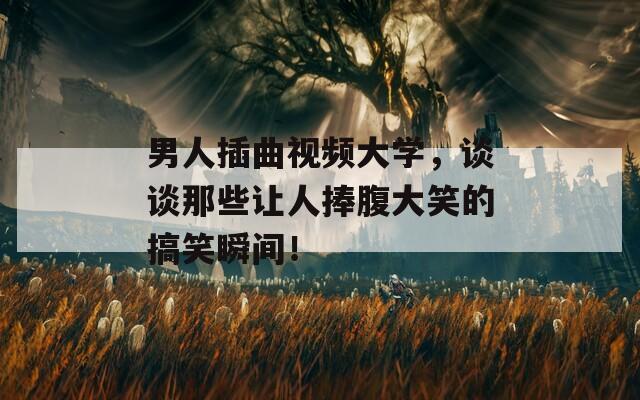 男人插曲視頻大學(xué)，談?wù)勀切┳屓伺醺勾笮Φ母阈λ查g！