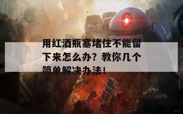 用紅酒瓶塞堵住不能留下來(lái)怎么辦？教你幾個(gè)簡(jiǎn)單解決辦法！