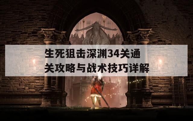 生死狙擊深淵34關(guān)通關(guān)攻略與戰(zhàn)術(shù)技巧詳解