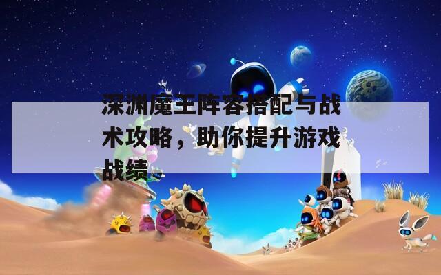 深淵魔王陣容搭配與戰(zhàn)術(shù)攻略，助你提升游戲戰(zhàn)績