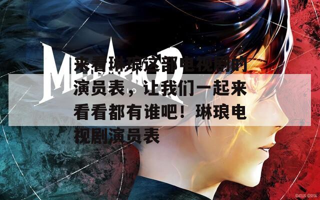 來看琳瑯這部電視劇的演員表，讓我們一起來看看都有誰吧！琳瑯電視劇演員表