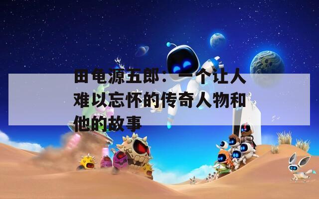 田龜源五郎：一個讓人難以忘懷的傳奇人物和他的故事