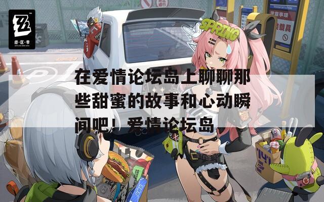 在愛(ài)情論壇島上聊聊那些甜蜜的故事和心動(dòng)瞬間吧！愛(ài)情論壇島