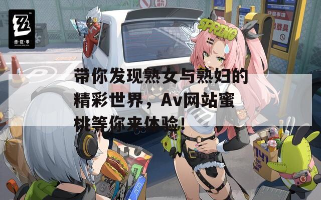 帶你發(fā)現(xiàn)熟女與熟婦的精彩世界，Av網(wǎng)站蜜桃等你來體驗！