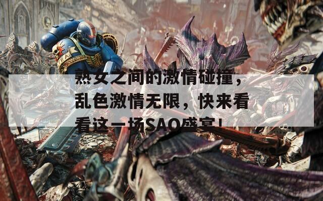 熟女之間的激情碰撞，亂色激情無限，快來看看這一場SAO盛宴！