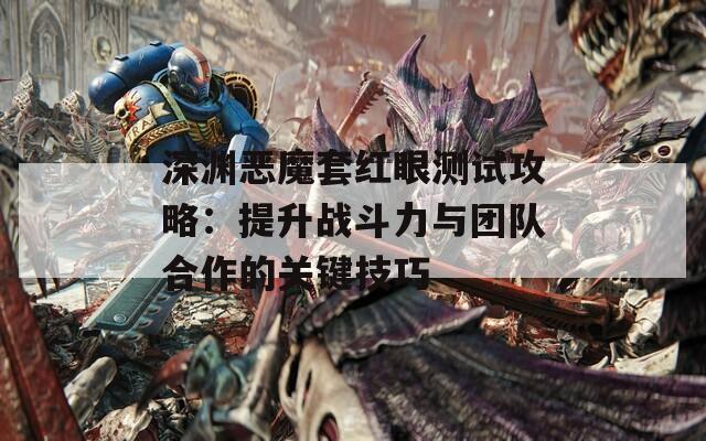 深淵惡魔套紅眼測試攻略：提升戰(zhàn)斗力與團(tuán)隊(duì)合作的關(guān)鍵技巧