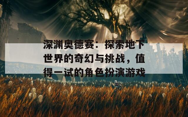 深淵奧德賽：探索地下世界的奇幻與挑戰(zhàn)，值得一試的角色扮演游戲