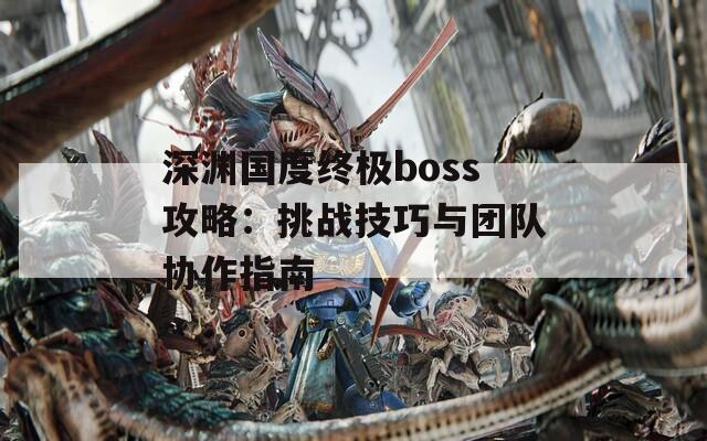深淵國度終極boss攻略：挑戰(zhàn)技巧與團隊協(xié)作指南
