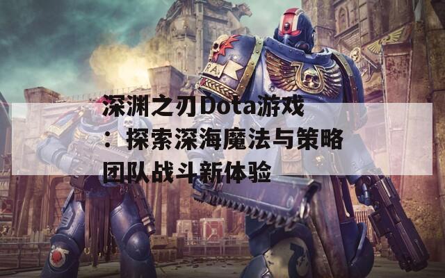 深淵之刃Dota游戲：探索深海魔法與策略團(tuán)隊(duì)?wèi)?zhàn)斗新體驗(yàn)