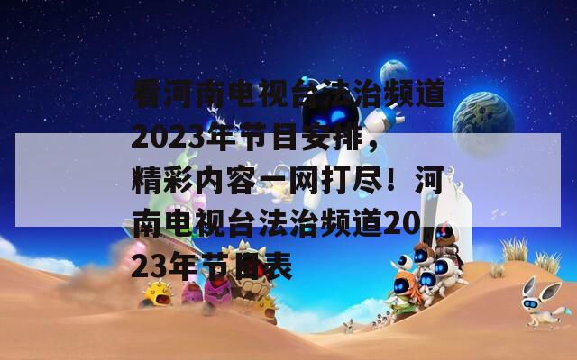 看河南電視臺(tái)法治頻道2023年節(jié)目安排，精彩內(nèi)容一網(wǎng)打盡！河南電視臺(tái)法治頻道2023年節(jié)目表