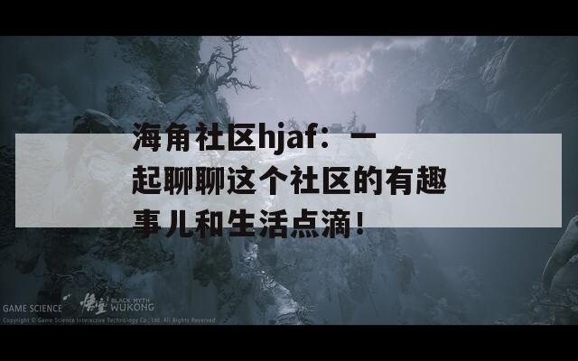 海角社區(qū)hjaf：一起聊聊這個社區(qū)的有趣事兒和生活點滴！