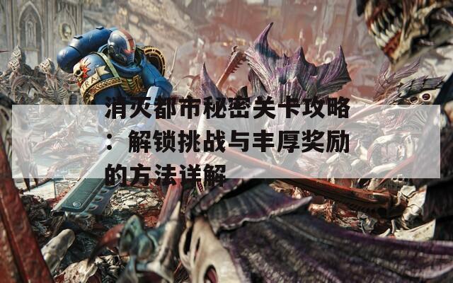 消滅都市秘密關(guān)卡攻略：解鎖挑戰(zhàn)與豐厚獎(jiǎng)勵(lì)的方法詳解