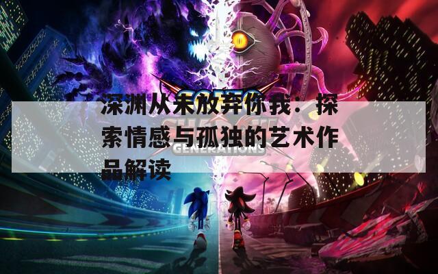 深淵從未放棄你我：探索情感與孤獨的藝術作品解讀