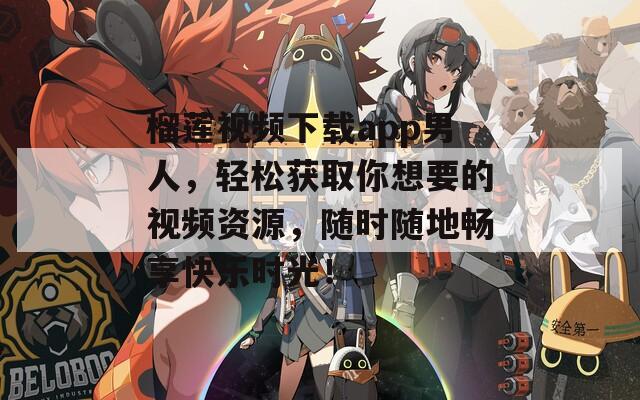 榴蓮視頻下載app男人，輕松獲取你想要的視頻資源，隨時(shí)隨地暢享快樂時(shí)光！