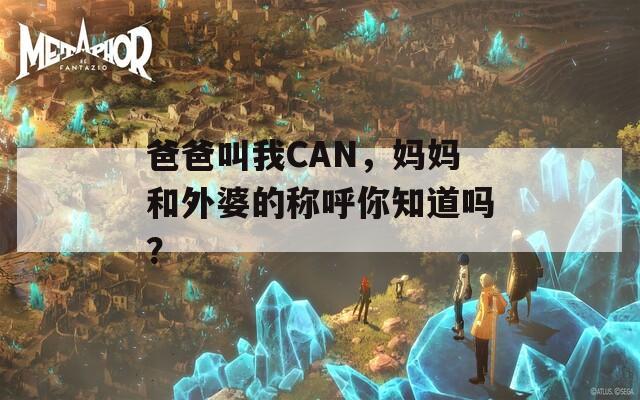 爸爸叫我CAN，媽媽和外婆的稱呼你知道嗎？