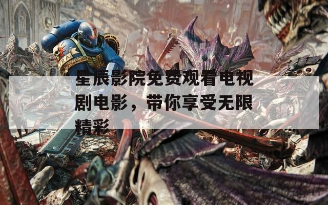 星辰影院免費觀看電視劇電影，帶你享受無限精彩