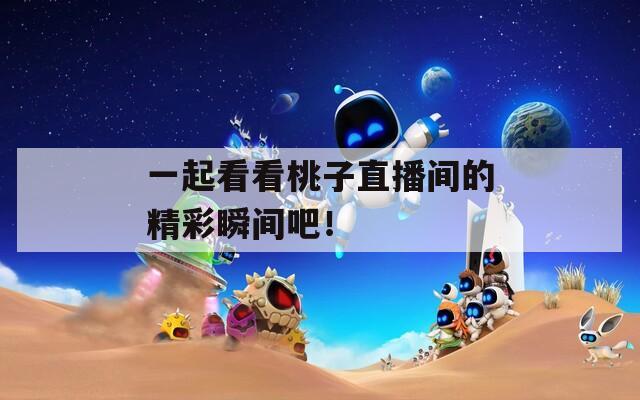 一起看看桃子直播間的精彩瞬間吧！