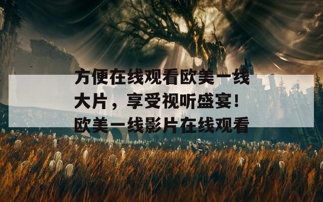 方便在線觀看歐美一線大片，享受視聽(tīng)盛宴！歐美一線影片在線觀看